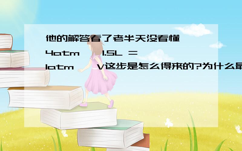 他的解答看了老半天没看懂……4atm * 1.5L = 1atm * V这步是怎么得来的?为什么最后的体积变为1.5L?这不是最初的体积吗?