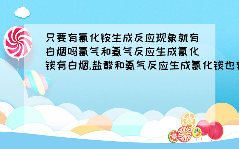 只要有氯化铵生成反应现象就有白烟吗氯气和氨气反应生成氯化铵有白烟,盐酸和氨气反应生成氯化铵也有白烟,那是不是只要生成氯化铵的反应都有白烟这个现象?