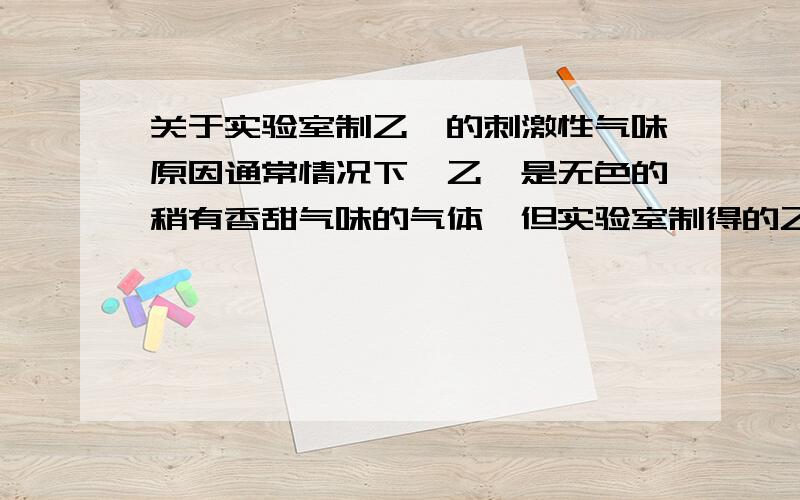 关于实验室制乙烯的刺激性气味原因通常情况下,乙烯是无色的稍有香甜气味的气体,但实验室制得的乙烯常有刺激性气味,这是因为乙烯中含有A、二氧化碳 B、二氧化硫 C、乙醚 D、乙醇谢拉～