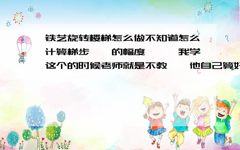 铁艺旋转楼梯怎么做不知道怎么计算梯步``的幅度```我学这个的时候老师就是不教``他自己算好了 就只是叫我们做``````无奈`````