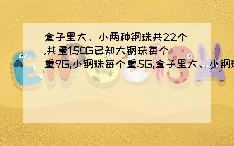 盒子里大、小两种钢珠共22个,共重150G已知大钢珠每个重9G,小钢珠每个重5G,盒子里大、小钢珠分别重多少g