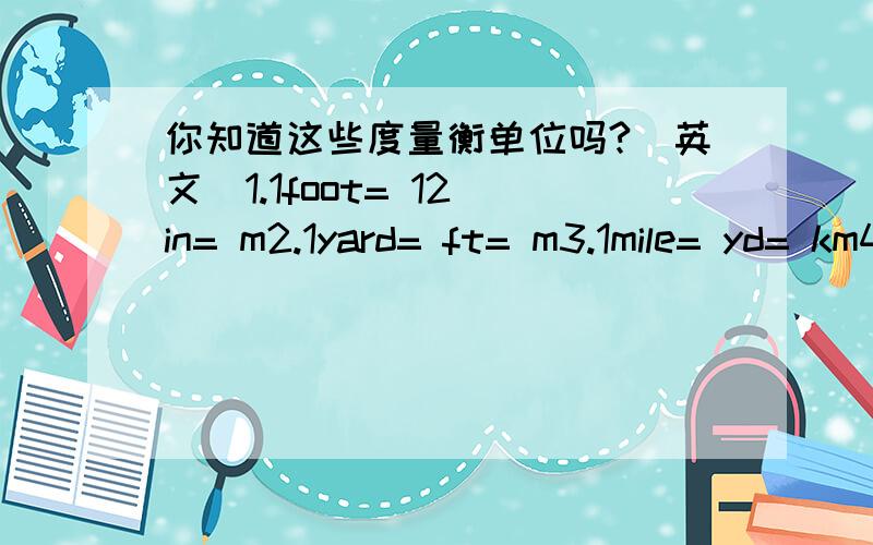 你知道这些度量衡单位吗?（英文）1.1foot= 12 in= m2.1yard= ft= m3.1mile= yd= km4.1ounce= g5.1pound= 16 oz= kg