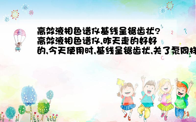 高效液相色谱仪基线呈锯齿状?高效液相色谱仪,昨天走的好好的,今天使用时,基线呈锯齿状,关了泵同样是锯齿状,关了紫外灯还是如此,如果是比色池污染,请问怎样清洗比色池?