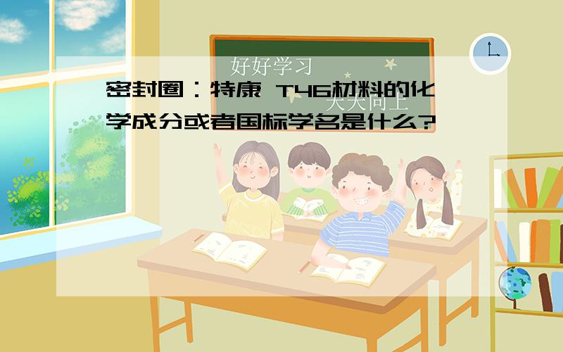 密封圈：特康 T46材料的化学成分或者国标学名是什么?