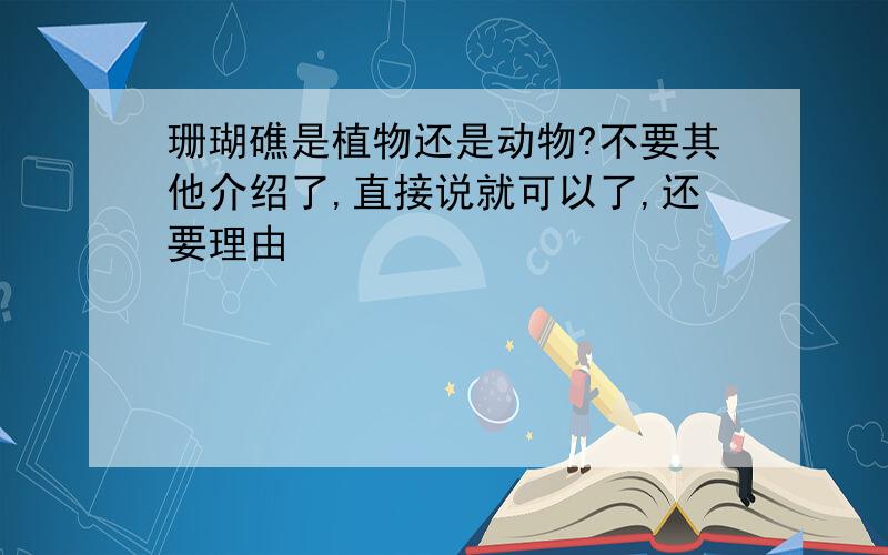 珊瑚礁是植物还是动物?不要其他介绍了,直接说就可以了,还要理由