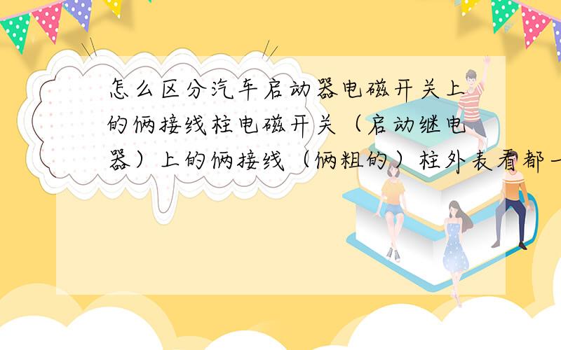 怎么区分汽车启动器电磁开关上的俩接线柱电磁开关（启动继电器）上的俩接线（俩粗的）柱外表看都一样 怎么来区分啊.