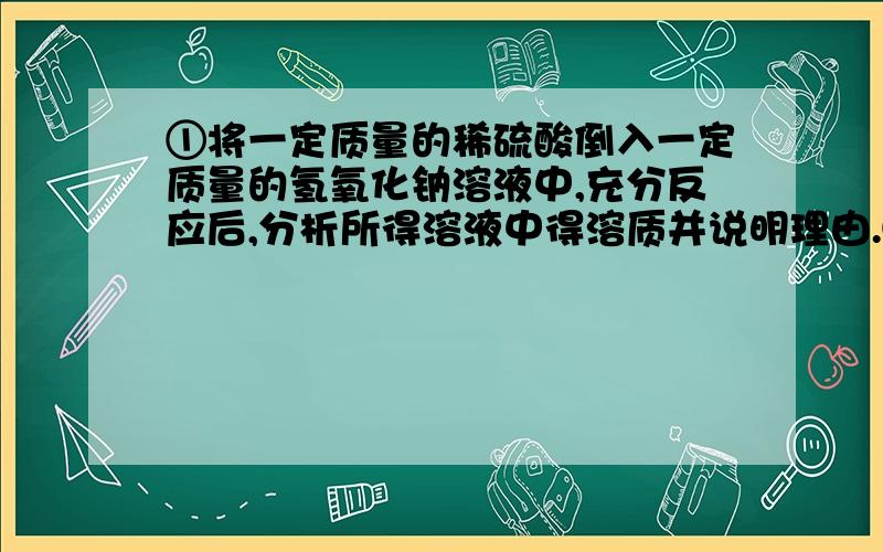 ①将一定质量的稀硫酸倒入一定质量的氢氧化钠溶液中,充分反应后,分析所得溶液中得溶质并说明理由.②将一定质量的稀硫酸倒入一定质量的氯化钡溶液中,充分反应后过滤,分析所得溶液中