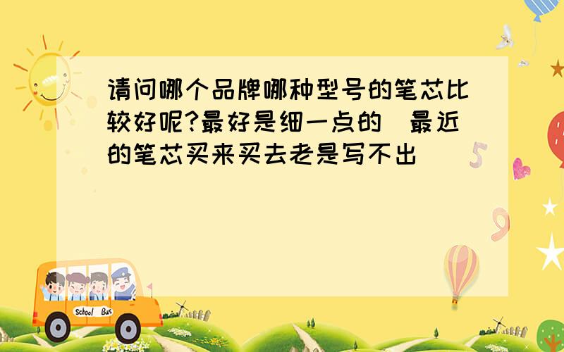 请问哪个品牌哪种型号的笔芯比较好呢?最好是细一点的（最近的笔芯买来买去老是写不出）