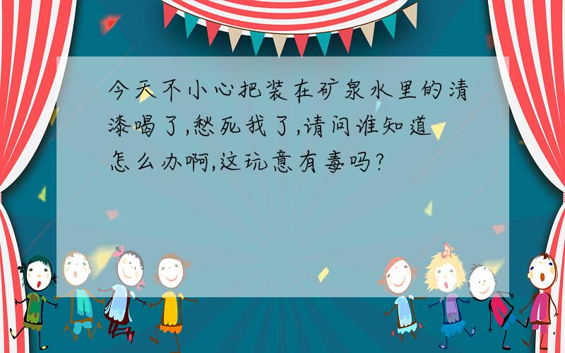 今天不小心把装在矿泉水里的清漆喝了,愁死我了,请问谁知道怎么办啊,这玩意有毒吗?