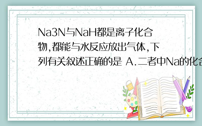 Na3N与NaH都是离子化合物,都能与水反应放出气体,下列有关叙述正确的是 A.二者中Na的化合价不同 B.与水反应B.与水反应时,水都作氧化剂C.与水反应所产生的的气体都能是湿润红色石蕊试纸变蓝