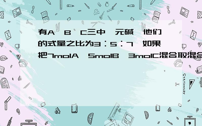 有A、B、C三中一元碱,他们的式量之比为3：5：7,如果把7molA、5molB、3molC混合取混合物5.35g，恰好能中和0.15mol的HCl，求A、B、C的式量