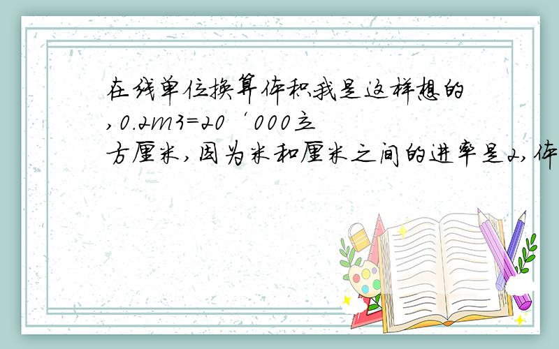 在线单位换算体积我是这样想的,0.2m3=20‘000立方厘米,因为米和厘米之间的进率是2,体积之间的进率是3,加起来是5,所0.2×100’000立方厘米.可是计算器算得是0.2×1000’000立方厘米.多了个零,怎么