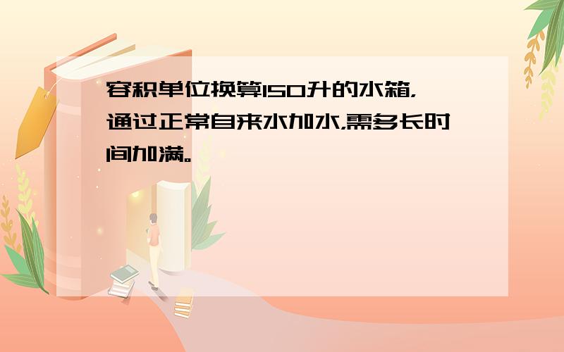 容积单位换算150升的水箱，通过正常自来水加水，需多长时间加满。