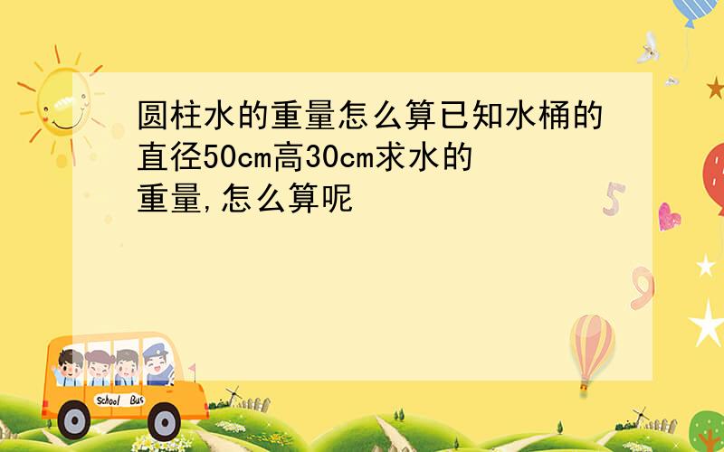 圆柱水的重量怎么算已知水桶的直径50cm高30cm求水的重量,怎么算呢