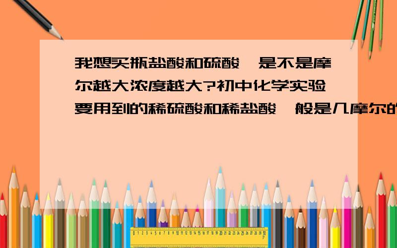 我想买瓶盐酸和硫酸,是不是摩尔越大浓度越大?初中化学实验要用到的稀硫酸和稀盐酸一般是几摩尔的