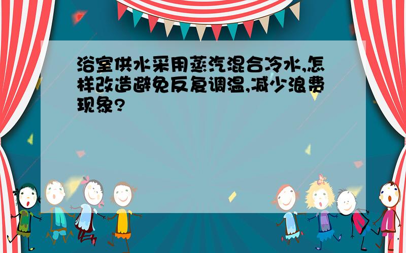 浴室供水采用蒸汽混合冷水,怎样改造避免反复调温,减少浪费现象?