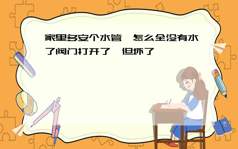 家里多安个水管,怎么全没有水了阀门打开了,但坏了,