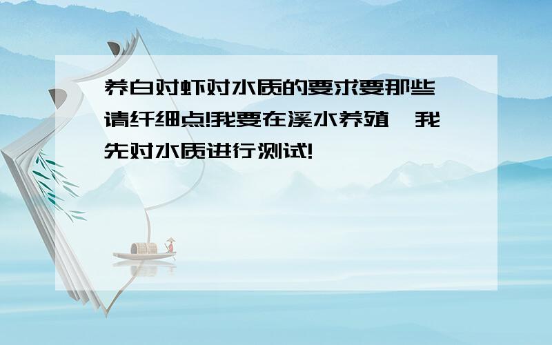 养白对虾对水质的要求要那些,请纤细点!我要在溪水养殖,我先对水质进行测试!