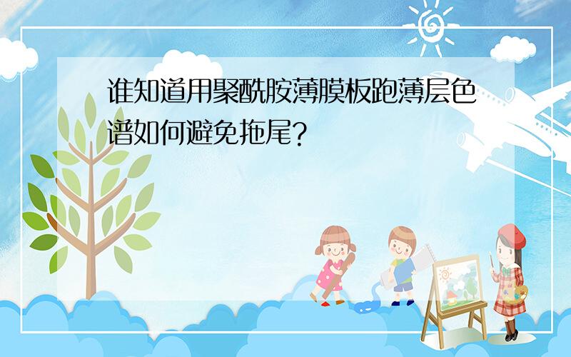 谁知道用聚酰胺薄膜板跑薄层色谱如何避免拖尾?