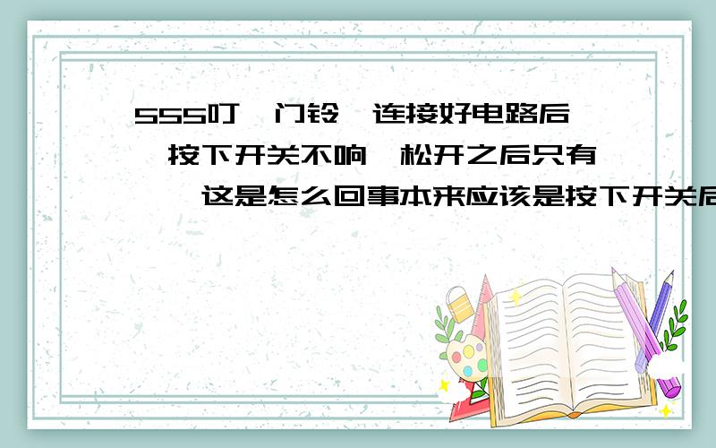 555叮咚门铃,连接好电路后,按下开关不响,松开之后只有咚,这是怎么回事本来应该是按下开关后一直发出叮的声音,松开后发出咚的声音.电路连接都没有问题就是不响