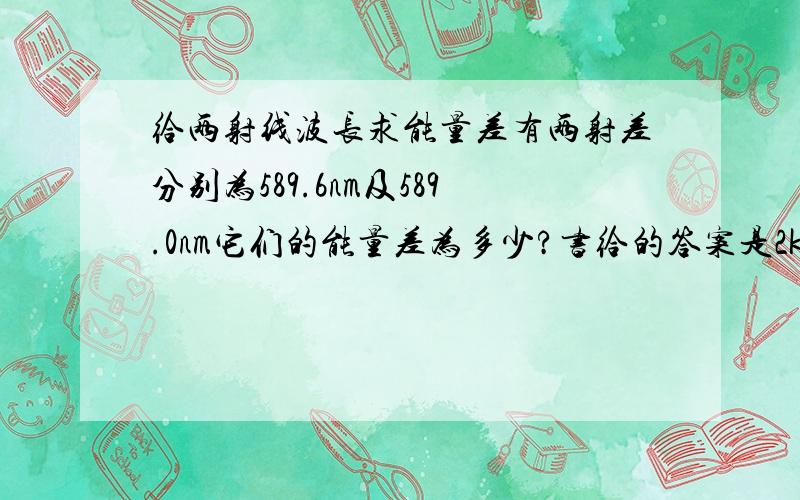 给两射线波长求能量差有两射差分别为589.6nm及589.0nm它们的能量差为多少?书给的答案是2kj = =我算不出来.........