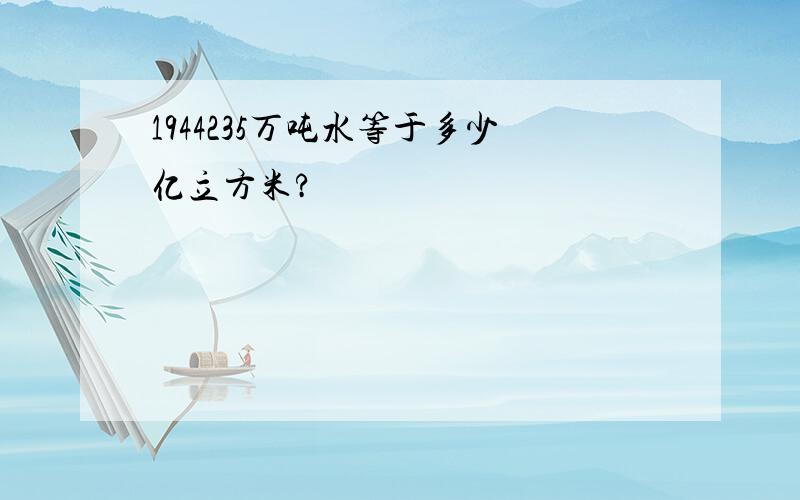 1944235万吨水等于多少亿立方米?