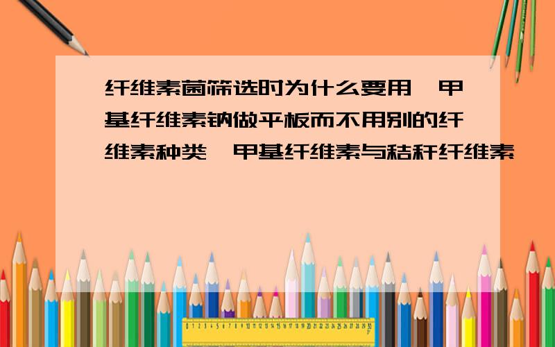 纤维素菌筛选时为什么要用羧甲基纤维素钠做平板而不用别的纤维素种类羧甲基纤维素与秸秆纤维素