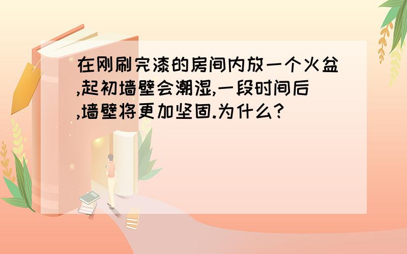 在刚刷完漆的房间内放一个火盆,起初墙壁会潮湿,一段时间后,墙壁将更加坚固.为什么?