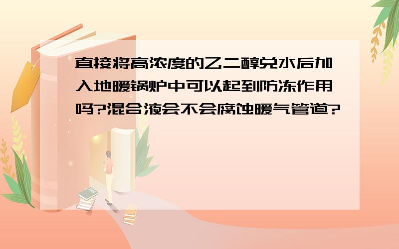 直接将高浓度的乙二醇兑水后加入地暖锅炉中可以起到防冻作用吗?混合液会不会腐蚀暖气管道?