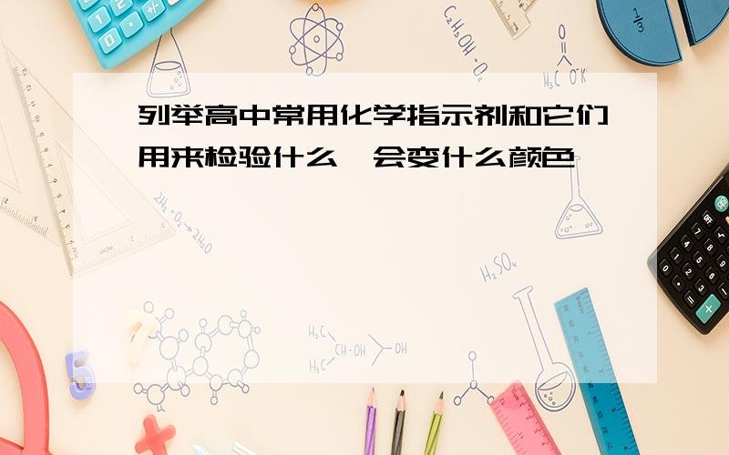 列举高中常用化学指示剂和它们用来检验什么,会变什么颜色