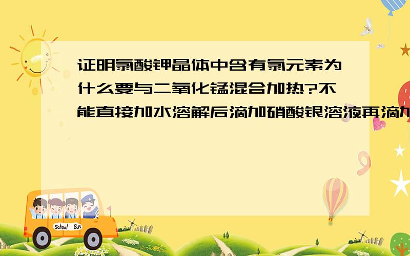 证明氯酸钾晶体中含有氯元素为什么要与二氧化锰混合加热?不能直接加水溶解后滴加硝酸银溶液再滴加稀硝酸的原因是什么?