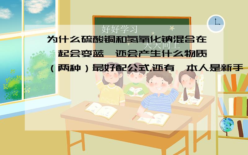 为什么硫酸铜和氢氧化钠混合在一起会变蓝,还会产生什么物质（两种）最好配公式.还有,本人是新手,不要全字母和数字,最好有中文.