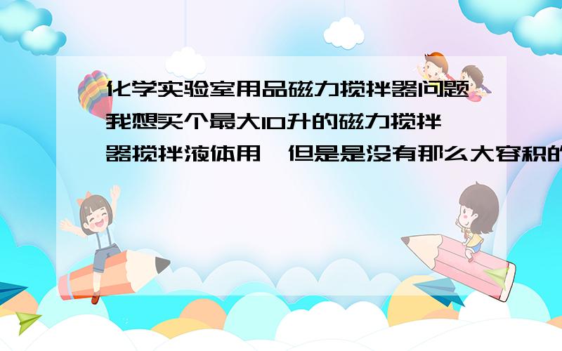 化学实验室用品磁力搅拌器问题我想买个最大10升的磁力搅拌器搅拌液体用,但是是没有那么大容积的烧瓶的（买到也贵死）,我想问问各位用过这东西的朋友,我用塑料盒代替烧瓶行不,转子在