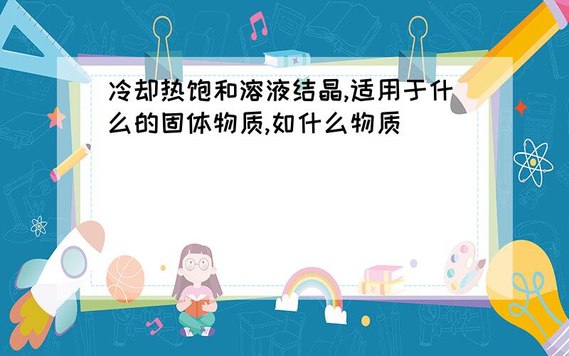 冷却热饱和溶液结晶,适用于什么的固体物质,如什么物质