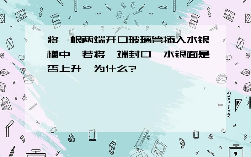 将一根两端开口玻璃管插入水银槽中,若将一端封口,水银面是否上升,为什么?