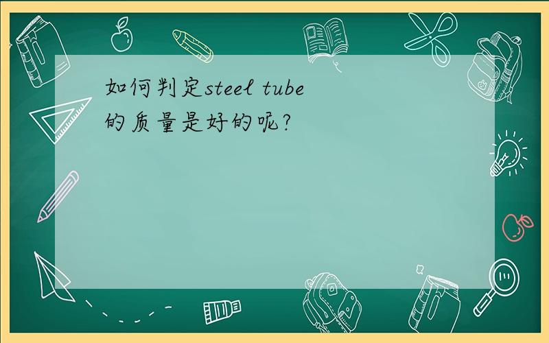 如何判定steel tube的质量是好的呢?