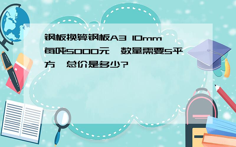 钢板换算钢板A3 10mm 每吨5000元,数量需要5平方,总价是多少?