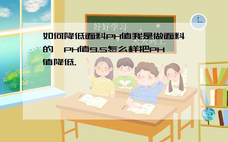 如何降低面料PH值我是做面料的,PH值9.5怎么样把PH值降低.