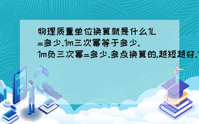 物理质量单位换算就是什么1L=多少.1m三次幂等于多少.1m负三次幂=多少.多点换算的,越短越好.1m^3=( dm^3)=( cm^3)