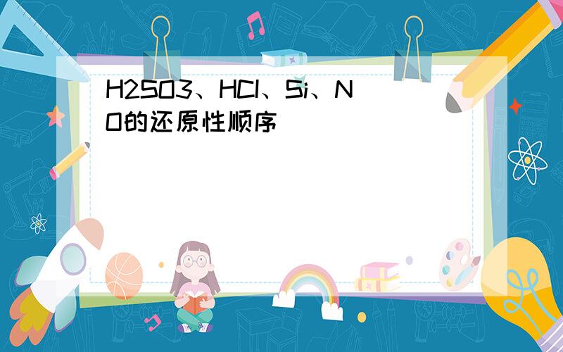 H2SO3、HCI、Si、NO的还原性顺序