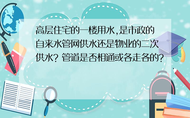 高层住宅的一楼用水,是市政的自来水管网供水还是物业的二次供水? 管道是否相通或各走各的?