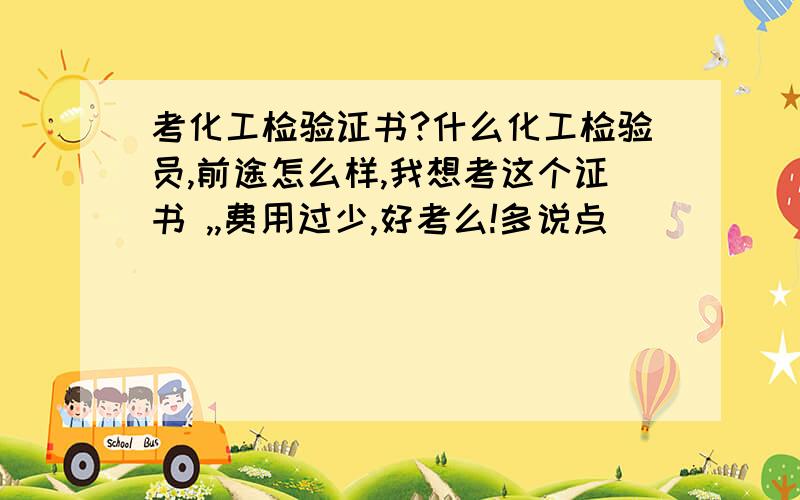 考化工检验证书?什么化工检验员,前途怎么样,我想考这个证书 ,,费用过少,好考么!多说点