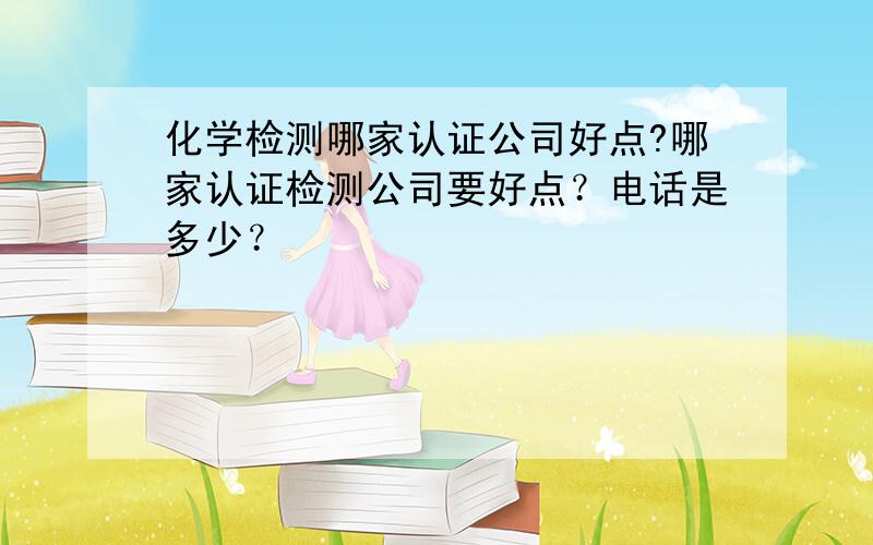 化学检测哪家认证公司好点?哪家认证检测公司要好点？电话是多少？