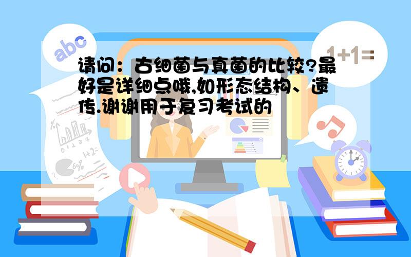 请问：古细菌与真菌的比较?最好是详细点哦,如形态结构、遗传.谢谢用于复习考试的