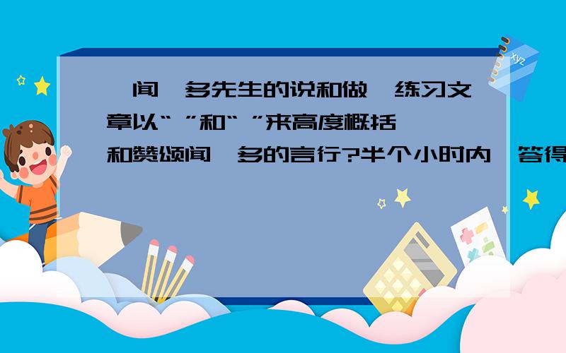 《闻一多先生的说和做》练习文章以“ ”和“ ”来高度概括和赞颂闻一多的言行?半个小时内,答得好会加分