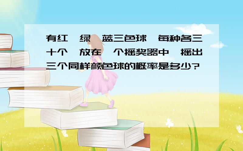 有红、绿、蓝三色球,每种各三十个,放在一个摇奖器中,摇出三个同样颜色球的概率是多少?