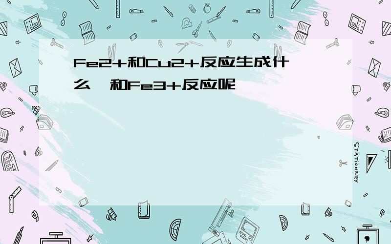 Fe2+和Cu2+反应生成什么,和Fe3+反应呢