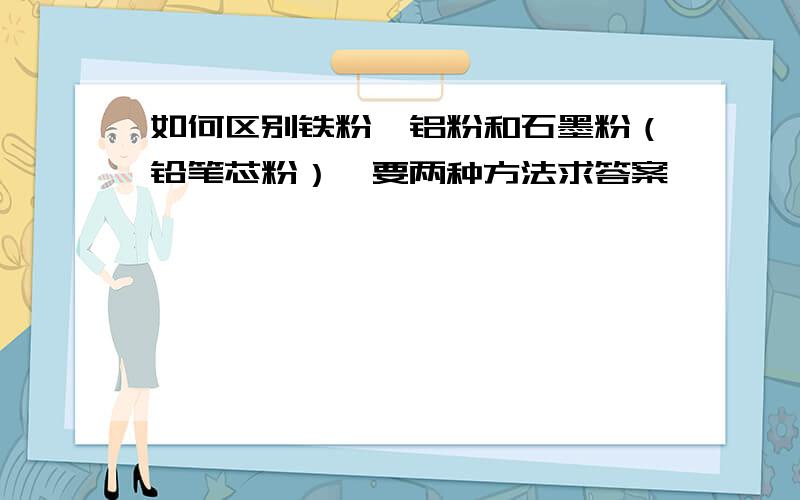 如何区别铁粉,铝粉和石墨粉（铅笔芯粉）,要两种方法求答案