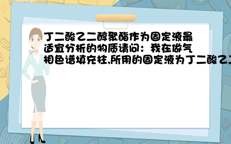 丁二酸乙二醇聚酯作为固定液最适宜分析的物质请问：我在做气相色谱填充柱,所用的固定液为丁二酸乙二醇聚酯,想测试一下所填柱子的性能,用什么物质进行测试?