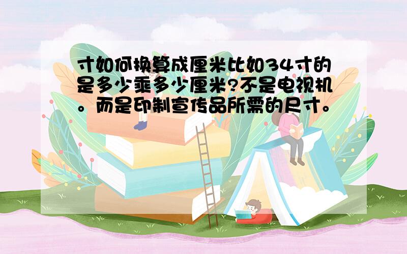 寸如何换算成厘米比如34寸的是多少乘多少厘米?不是电视机。而是印制宣传品所需的尺寸。